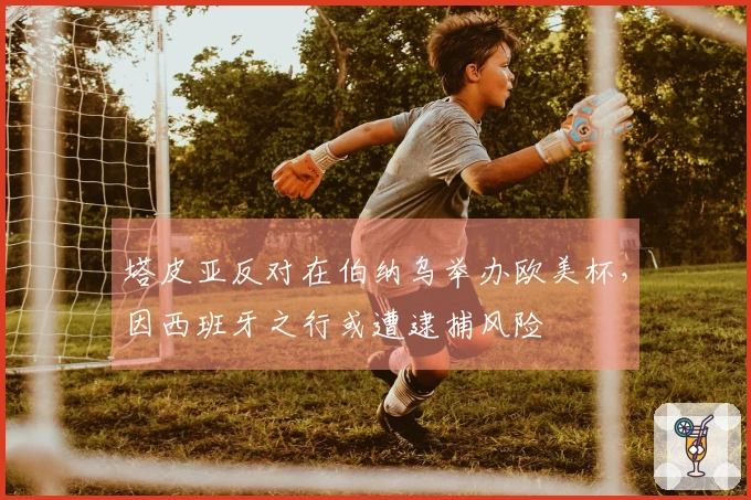 塔皮亚反对在伯纳乌举办欧美杯，因西班牙之行或遭逮捕风险