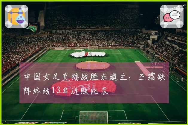 中国女足直播战胜东道主，王霜缺阵终结13年连败纪录