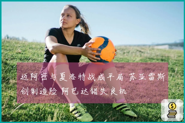 迈阿密与夏洛特战成平局 苏亚雷斯创制造险 阿巴达错失良机