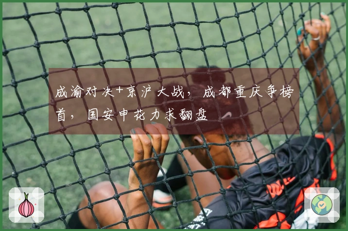 成渝对决+京沪大战，成都重庆争榜首，国安申花力求翻盘