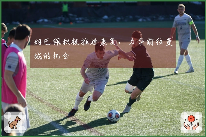 姆巴佩积极推进康复，力争前往曼城的机会