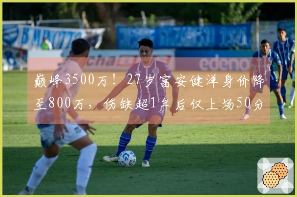 巅峰3500万！27岁富安健洋身价降至800万，伤缺超1年后仅上场50分钟