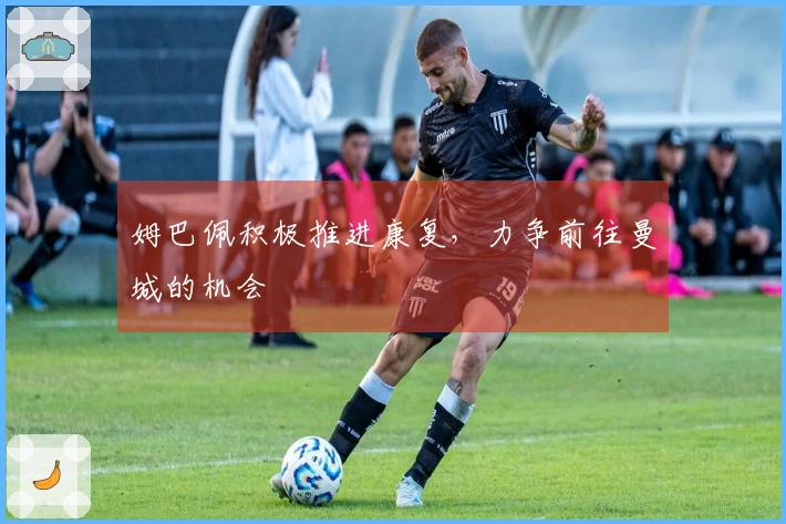 姆巴佩积极推进康复，力争前往曼城的机会
