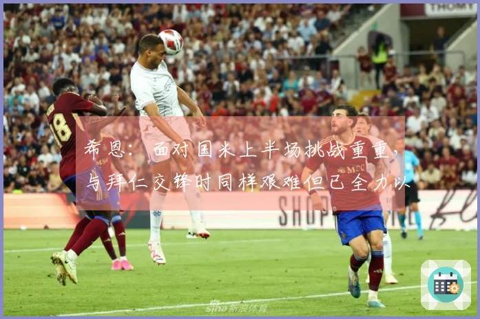 希恩：面对国米上半场挑战重重，与拜仁交锋时同样艰难但已全力以赴