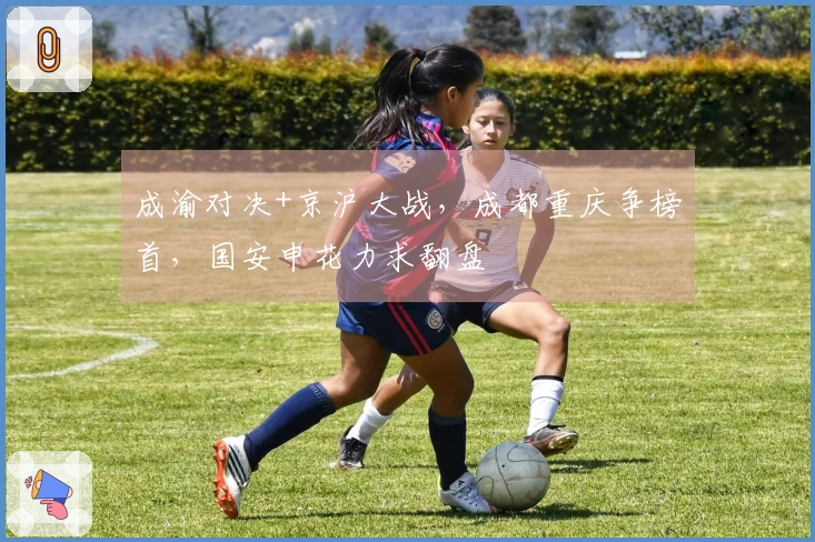 成渝对决+京沪大战,成都重庆争榜首,国安申花力求翻盘