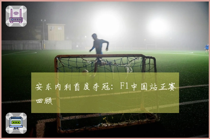 安东内利首度夺冠：F1中国站正赛回顾