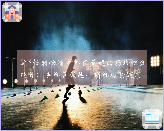 近8任利物浦主帅在英超的场均积分统计：克洛普领跑，斯洛特紧随其后