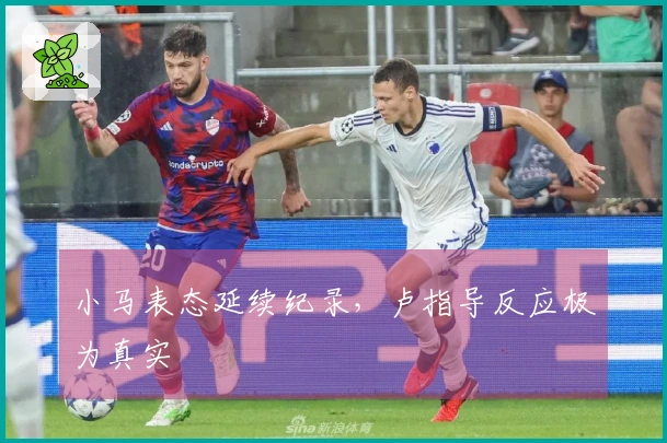 小马表态延续纪录，卢指导反应极为真实