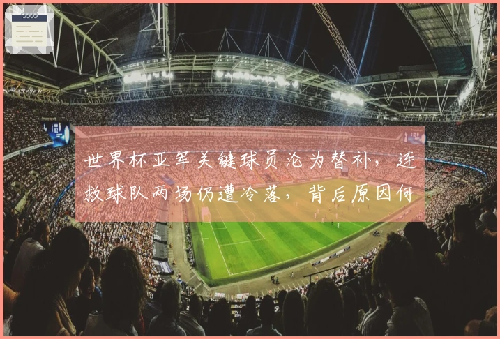 世界杯亚军关键球员沦为替补，连救球队两场仍遭冷落，背后原因何在？