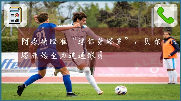 阿森纳瞄准“迷你劳塔罗”，贝尔塔开始全力追逐球员