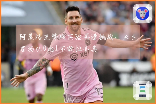 阿莱格里锋线实验再遭挑战，米兰客场以0比1不敌拉齐奥