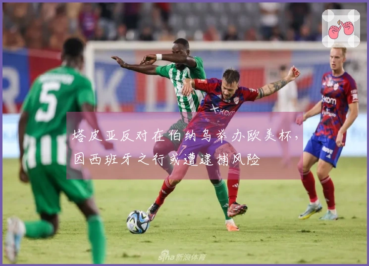 塔皮亚反对在伯纳乌举办欧美杯，因西班牙之行或遭逮捕风险