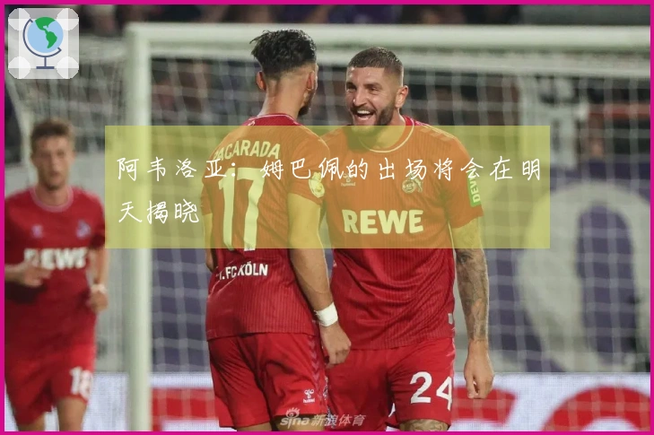 阿韦洛亚：姆巴佩的出场将会在明天揭晓